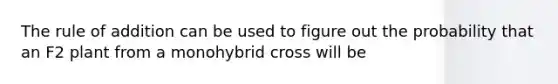 The rule of addition can be used to figure out the probability that an F2 plant from a monohybrid cross will be