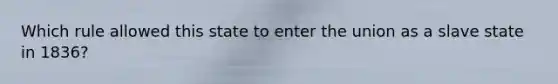 Which rule allowed this state to enter the union as a slave state in 1836?