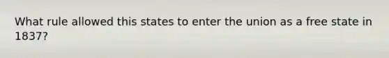 What rule allowed this states to enter the union as a free state in 1837?