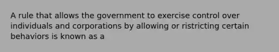 A rule that allows the government to exercise control over individuals and corporations by allowing or ristricting certain behaviors is known as a