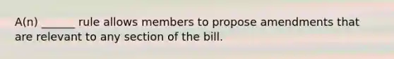 A(n) ______ rule allows members to propose amendments that are relevant to any section of the bill.