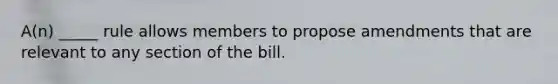 A(n) _____ rule allows members to propose amendments that are relevant to any section of the bill.