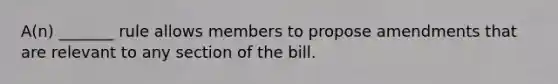 A(n) _______ rule allows members to propose amendments that are relevant to any section of the bill.