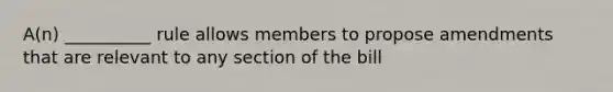 A(n) __________ rule allows members to propose amendments that are relevant to any section of the bill