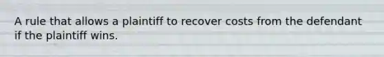 A rule that allows a plaintiff to recover costs from the defendant if the plaintiff wins.