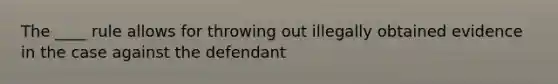 The ____ rule allows for throwing out illegally obtained evidence in the case against the defendant