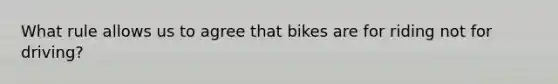 What rule allows us to agree that bikes are for riding not for driving?