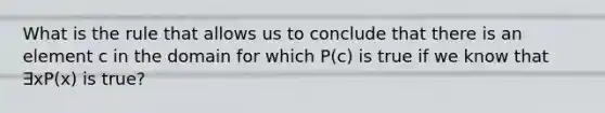 What is the rule that allows us to conclude that there is an element c in the domain for which P(c) is true if we know that ∃xP(x) is true?