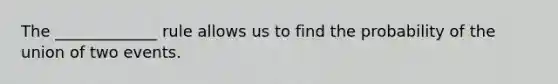 The _____________ rule allows us to find the probability of the union of two events.
