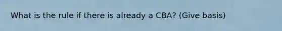 What is the rule if there is already a CBA? (Give basis)