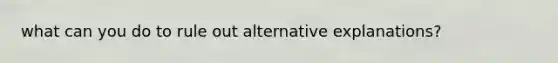 what can you do to rule out alternative explanations?