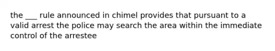 the ___ rule announced in chimel provides that pursuant to a valid arrest the police may search the area within the immediate control of the arrestee