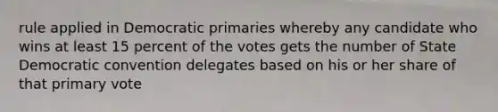 rule applied in Democratic primaries whereby any candidate who wins at least 15 percent of the votes gets the number of State Democratic convention delegates based on his or her share of that primary vote