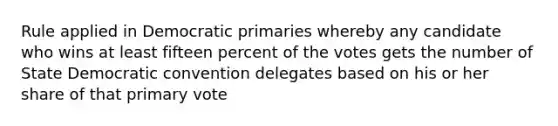 Rule applied in Democratic primaries whereby any candidate who wins at least fifteen percent of the votes gets the number of State Democratic convention delegates based on his or her share of that primary vote