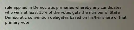 rule applied in Democratic primaries whereby any candidates who wins at least 15% of the votes gets the number of State Democratic convention delegates based on his/her share of that primary vote