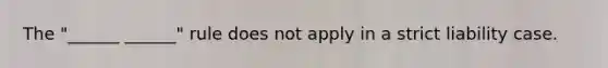 The "______ ______" rule does not apply in a strict liability case.