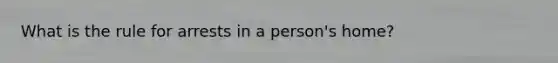 What is the rule for arrests in a person's home?