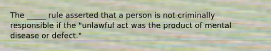 The _____ rule asserted that a person is not criminally responsible if the "unlawful act was the product of mental disease or defect."