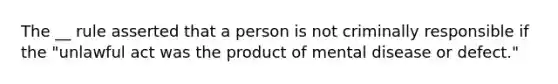 The __ rule asserted that a person is not criminally responsible if the "unlawful act was the product of mental disease or defect."