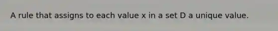 A rule that assigns to each value x in a set D a unique value.