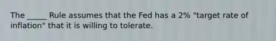 The _____ Rule assumes that the Fed has a 2% "target rate of inflation" that it is willing to tolerate.