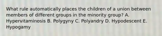 What rule automatically places the children of a union between members of different groups in the minority group? A. Hypervitaminosis B. Polygyny C. Polyandry D. Hypodescent E. Hypogamy