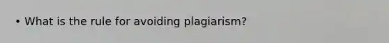 • What is the rule for avoiding plagiarism?