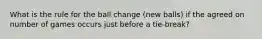 What is the rule for the ball change (new balls) if the agreed on number of games occurs just before a tie-break?