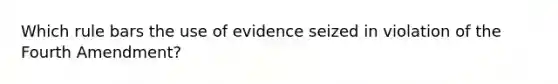 Which rule bars the use of evidence seized in violation of the Fourth Amendment?