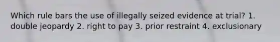 Which rule bars the use of illegally seized evidence at trial? 1. double jeopardy 2. right to pay 3. prior restraint 4. exclusionary