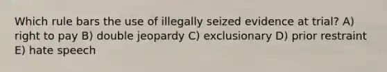 Which rule bars the use of illegally seized evidence at trial? A) right to pay B) double jeopardy C) exclusionary D) prior restraint E) hate speech