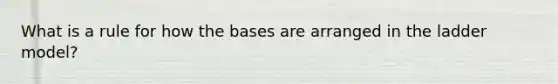 What is a rule for how the bases are arranged in the ladder model?