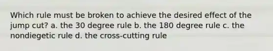 Which rule must be broken to achieve the desired effect of the jump cut? a. the 30 degree rule b. the 180 degree rule c. the nondiegetic rule d. the cross-cutting rule