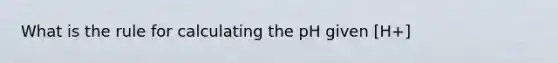 What is the rule for calculating the pH given [H+]