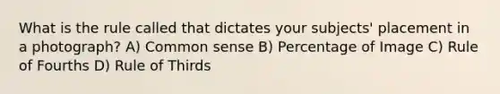 What is the rule called that dictates your subjects' placement in a photograph? A) Common sense B) Percentage of Image C) Rule of Fourths D) Rule of Thirds
