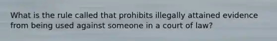 What is the rule called that prohibits illegally attained evidence from being used against someone in a court of law?