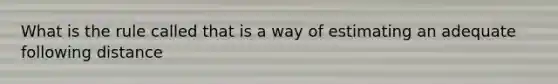 What is the rule called that is a way of estimating an adequate following distance