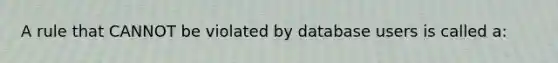 A rule that CANNOT be violated by database users is called a: