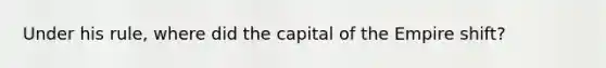 Under his rule, where did the capital of the Empire shift?