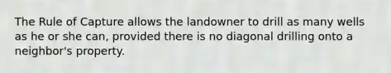 The Rule of Capture allows the landowner to drill as many wells as he or she can, provided there is no diagonal drilling onto a neighbor's property.