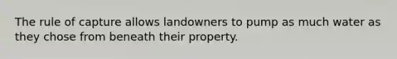 The rule of capture allows landowners to pump as much water as they chose from beneath their property.