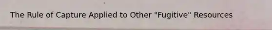 The Rule of Capture Applied to Other "Fugitive" Resources