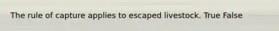 The rule of capture applies to escaped livestock. True False