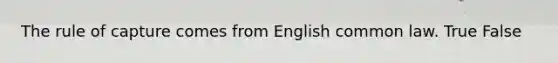 The rule of capture comes from English common law. True False