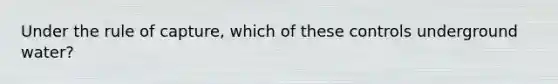 Under the rule of capture, which of these controls underground water?