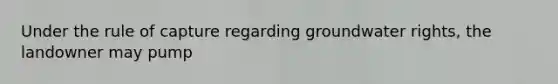 Under the rule of capture regarding groundwater rights, the landowner may pump