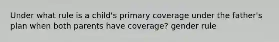 Under what rule is a child's primary coverage under the father's plan when both parents have coverage? gender rule