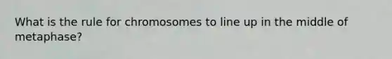 What is the rule for chromosomes to line up in the middle of metaphase?