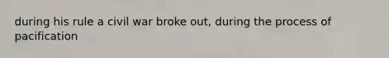 during his rule a civil war broke out, during the process of pacification