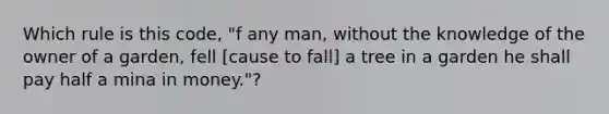 Which rule is this code, "f any man, without the knowledge of the owner of a garden, fell [cause to fall] a tree in a garden he shall pay half a mina in money."?